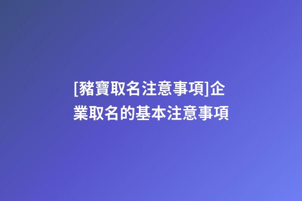 [豬寶取名注意事項]企業取名的基本注意事項-第1張-公司起名-玄機派